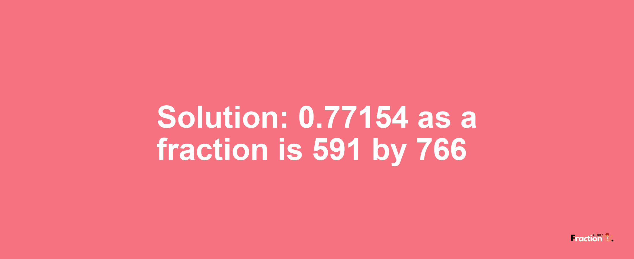 Solution:0.77154 as a fraction is 591/766